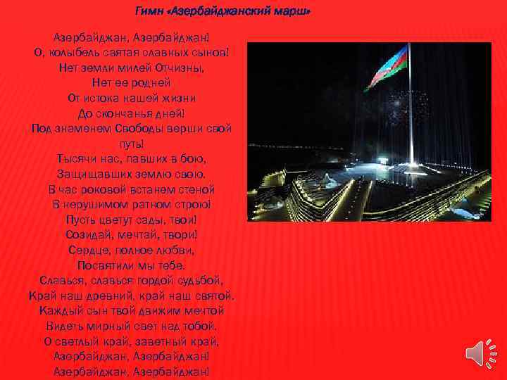 Гимн «Азербайджанский марш» Азербайджан, Азербайджан! О, колыбель святая славных сынов! Нет земли милей Отчизны,
