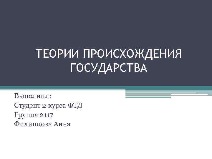 ТЕОРИИ ПРОИСХОЖДЕНИЯ ГОСУДАРСТВА Выполнил: Студент 2 курса ФТД Группа 2117 Филиппова Анна 