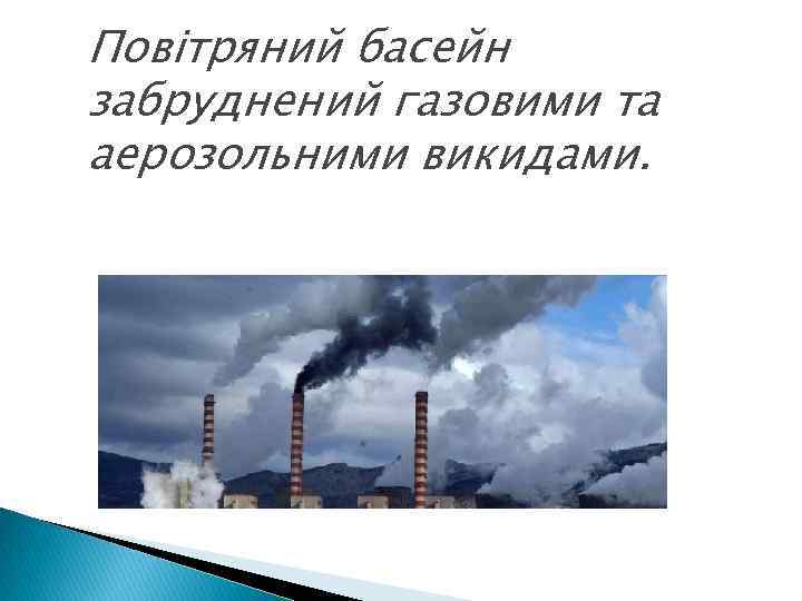 Повітряний басейн забруднений газовими та аерозольними викидами. 