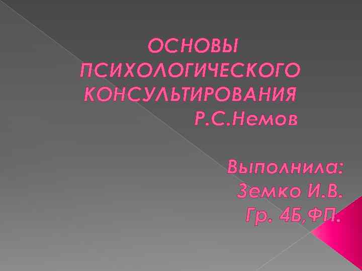 ОСНОВЫ ПСИХОЛОГИЧЕСКОГО КОНСУЛЬТИРОВАНИЯ Р. С. Немов Выполнила: Земко И. В. Гр. 4 Б, ФП.