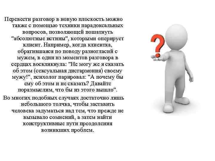 Перевести разговор в новую плоскость можно также с помощью техники парадоксальных вопросов, позволяющей пошатнуть