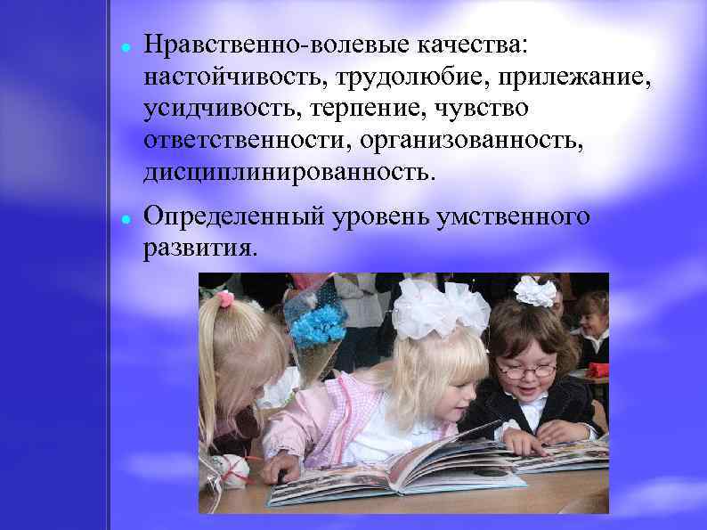  Нравственно-волевые качества: настойчивость, трудолюбие, прилежание, усидчивость, терпение, чувство ответственности, организованность, дисциплинированность. Определенный уровень