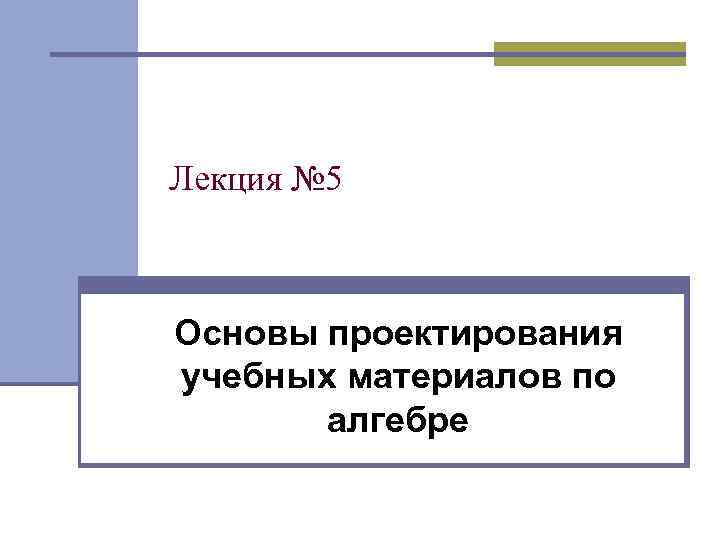 Лекция № 5 Основы проектирования учебных материалов по алгебре 