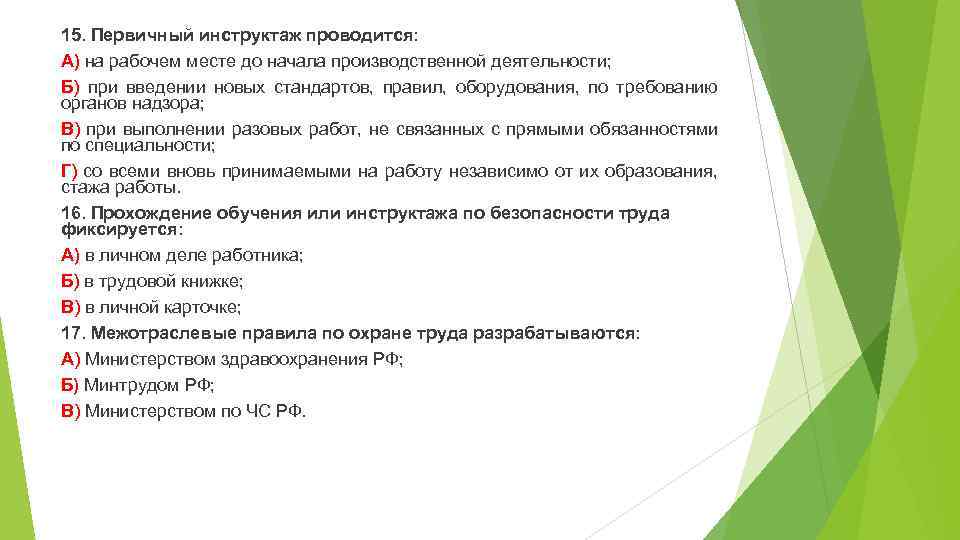 15. Первичный инструктаж проводится: А) на рабочем месте до начала производственной деятельности; Б) при