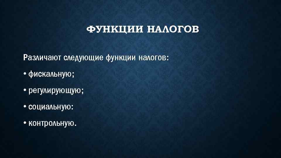 ФУНКЦИИ НАЛОГОВ Различают следующие функции налогов: • фискальную; • регулирующую; • социальную: • контрольную.