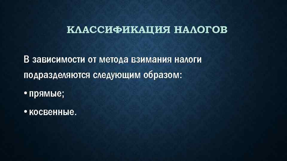 КЛАССИФИКАЦИЯ НАЛОГОВ В зависимости от метода взимания налоги подразделяются следующим образом: • прямые; •