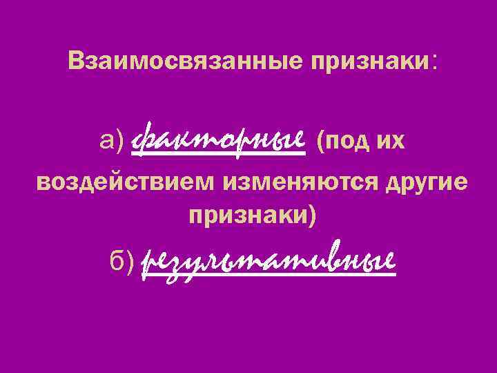 Взаимосвязанные признаки: факторные а) (под их воздействием изменяются другие признаки) б) результативные 