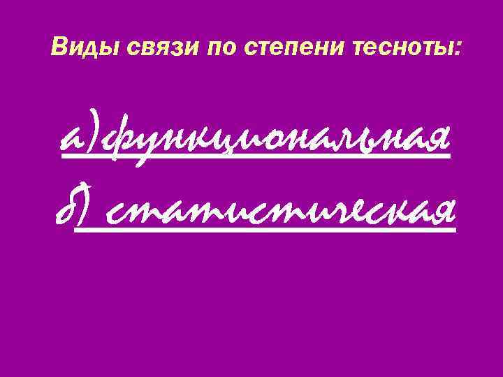 Виды связи по степени тесноты: а)функциональная б) статистическая 