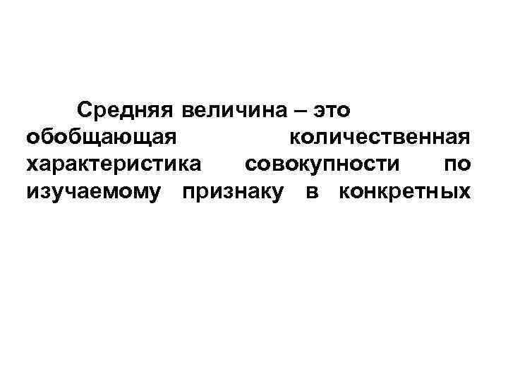 Средняя величина – это обобщающая количественная характеристика совокупности по изучаемому признаку в конкретных 