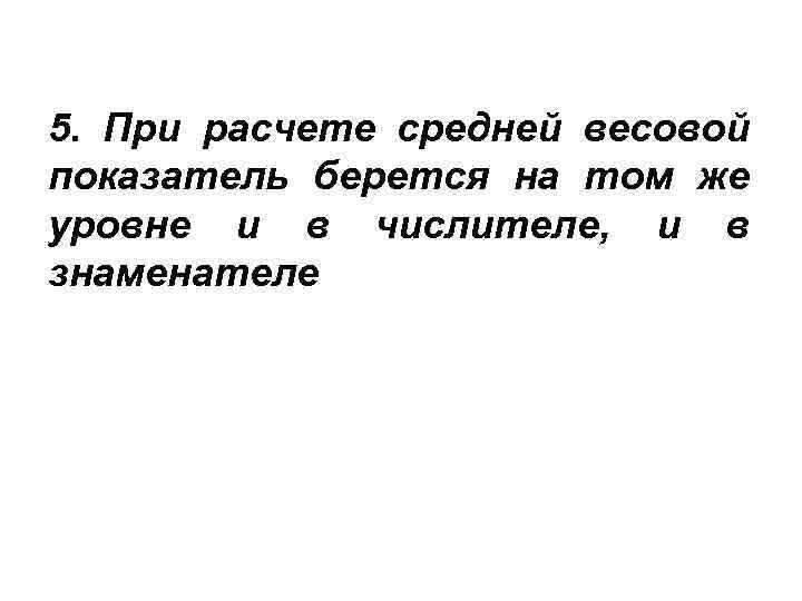 5. При расчете средней весовой показатель берется на том же уровне и в числителе,