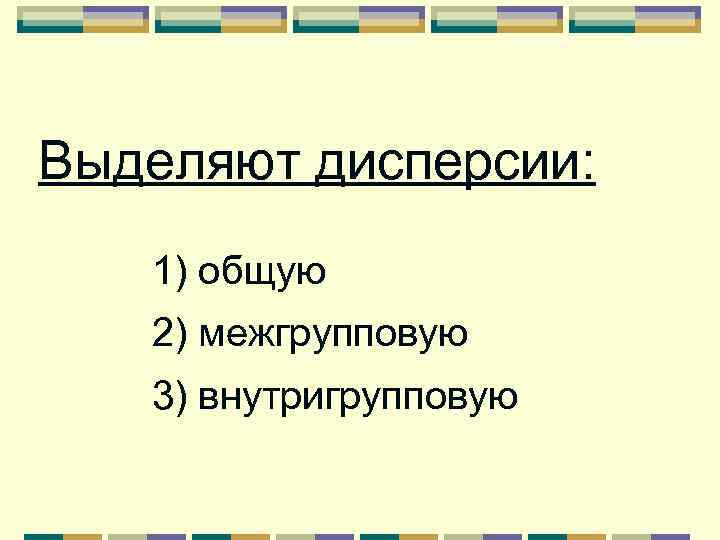 Выделяют дисперсии: 1) общую 2) межгрупповую 3) внутригрупповую 