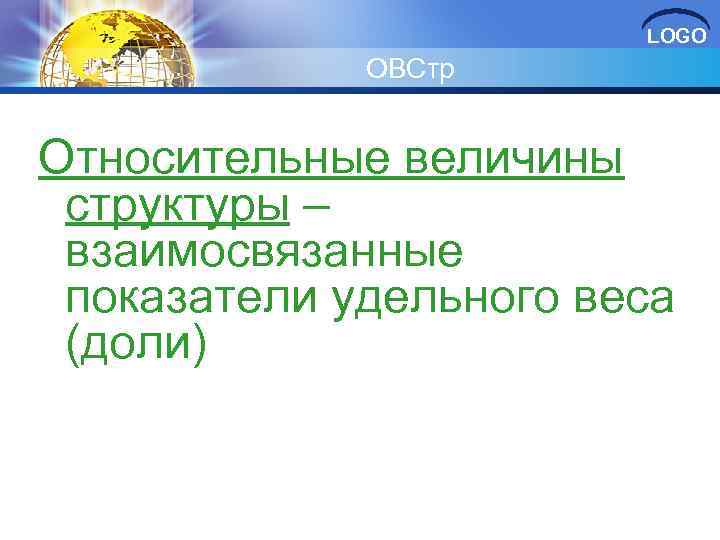 LOGO ОВСтр Относительные величины структуры – взаимосвязанные показатели удельного веса (доли) 