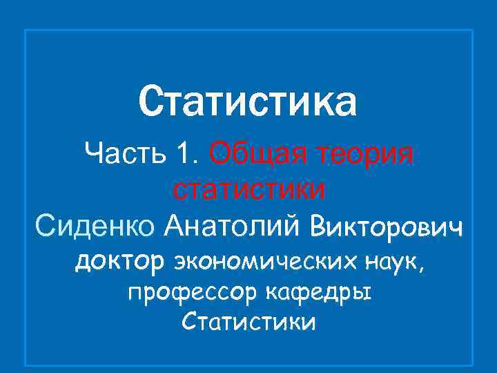 Статистика Часть 1. Общая теория статистики Сиденко Анатолий Викторович доктор экономических наук, профессор кафедры