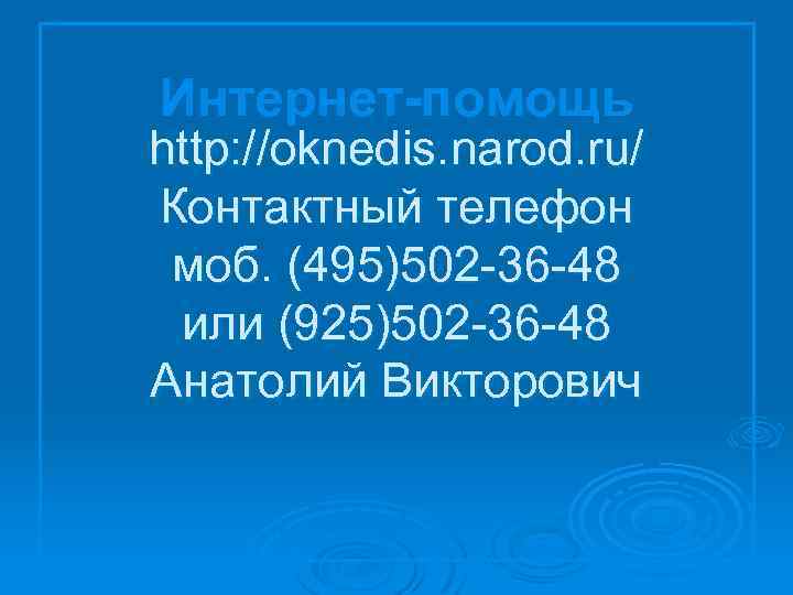 Интернет-помощь http: //oknedis. narod. ru/ Контактный телефон моб. (495)502 -36 -48 или (925)502 -36