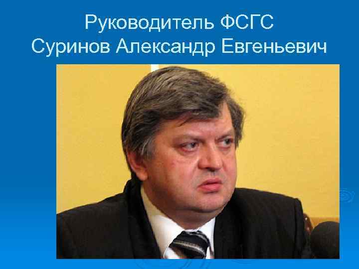 Руководитель ФСГС Суринов Александр Евгеньевич 
