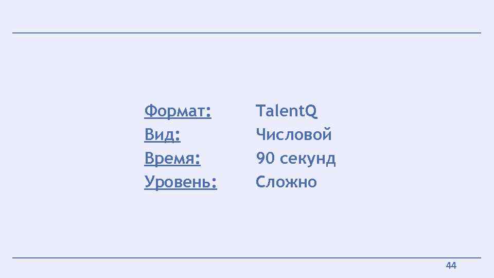 Формат: Вид: Время: Уровень: Talent. Q Числовой 90 секунд Сложно 44 