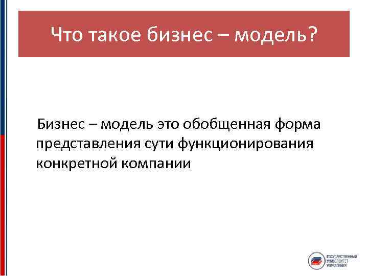 Что такое бизнес – модель? Бизнес – модель это обобщенная форма представления сути функционирования