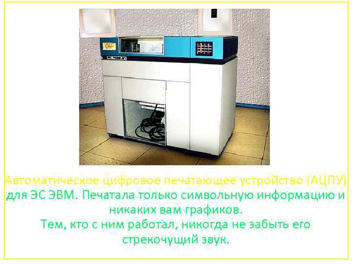 Автоматическое цифровое печатающее устройство (АЦПУ) для ЭС ЭВМ. Печатала только символьную информацию и никаких