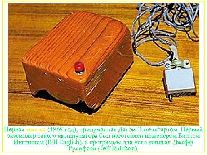 Первая мышка (1968 год), придуманная Дагом Энгельбартом. Первый экземпляр такого манипулятора был изготовлен инженером