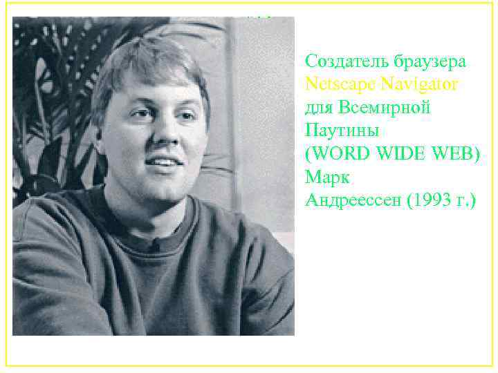 Создатель браузера Netscape Navigator для Всемирной Паутины (WORD WIDE WEB) Марк Андрееcсен (1993 г.