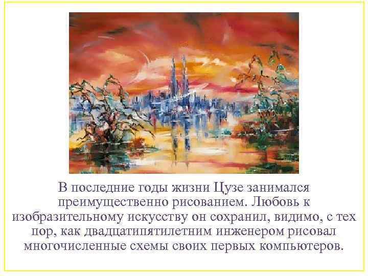 В последние годы жизни Цузе занимался преимущественно рисованием. Любовь к изобразительному искусству он сохранил,