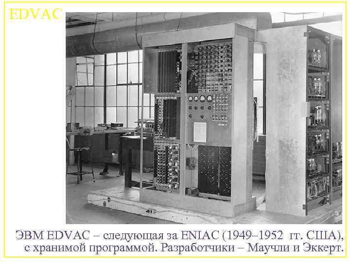 EDVAC ЭВМ EDVAC – следующая за ENIAC (1949– 1952 гг. США), с хранимой программой.