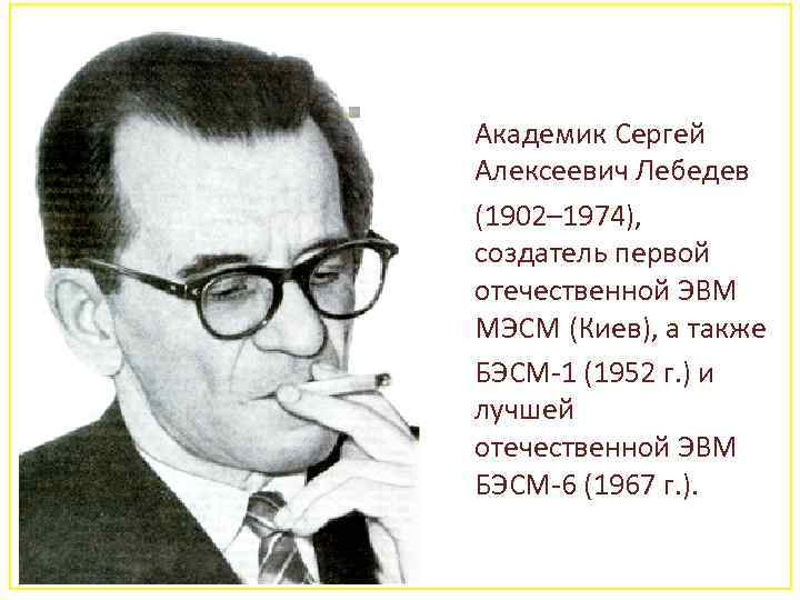Академик Сергей Алексеевич Лебедев (1902– 1974), создатель первой отечественной ЭВМ МЭСМ (Киев), а также