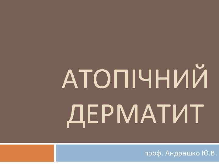 АТОПІЧНИЙ ДЕРМАТИТ проф. Андрашко Ю. В. 
