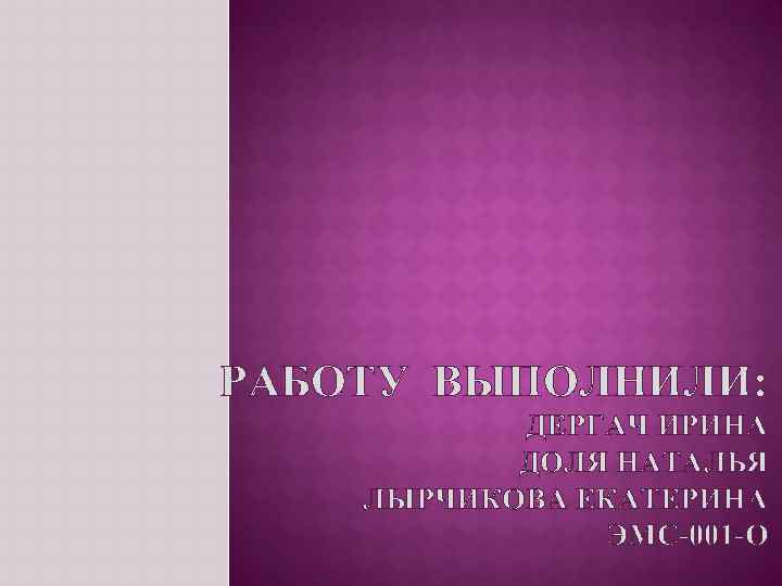 РАБОТУ ВЫПОЛНИЛИ: ДЕРГАЧ ИРИНА ДОЛЯ НАТАЛЬЯ ЛЫРЧИКОВА ЕКАТЕРИНА ЭМС-001 -О 