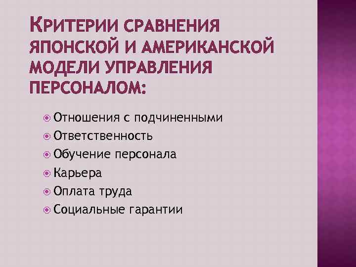 КРИТЕРИИ СРАВНЕНИЯ ЯПОНСКОЙ И АМЕРИКАНСКОЙ МОДЕЛИ УПРАВЛЕНИЯ ПЕРСОНАЛОМ: Отношения с подчиненными Ответственность Обучение персонала