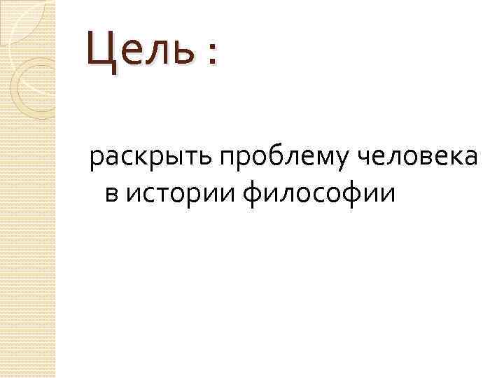 Цель : раскрыть проблему человека в истории философии 