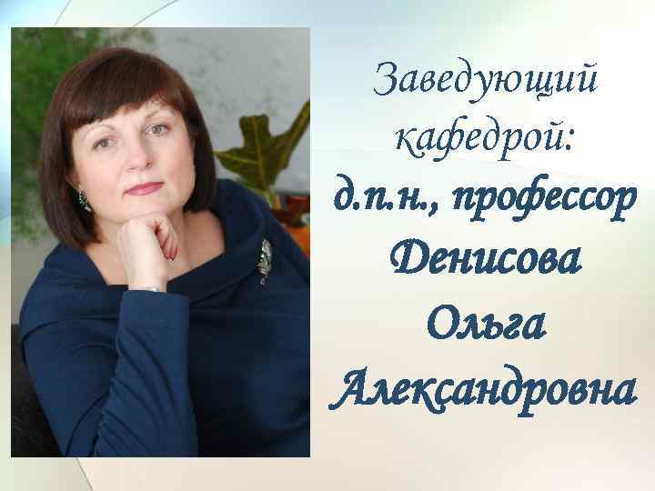 Заведующий кафедрой: д. п. н. , профессор Денисова Ольга Александровна 