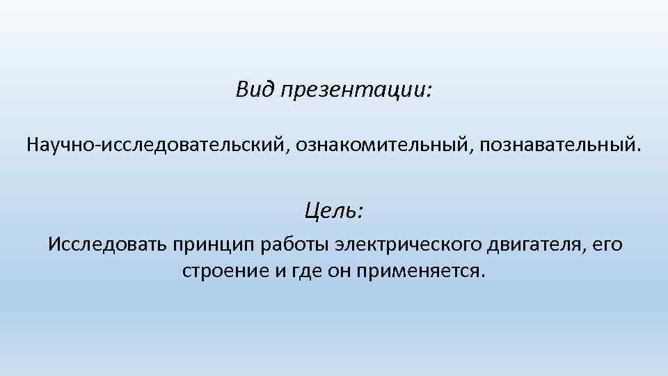 Вид презентации: Научно-исследовательский, ознакомительный, познавательный. Цель: Исследовать принцип работы электрического двигателя, его строение и