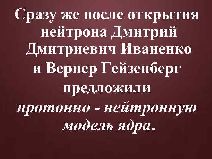 Сразу же после открытия нейтрона Дмитрий Дмитриевич Иваненко и Вернер Гейзенберг предложили протонно -