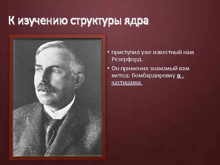 К изучению структуры ядра • приступил уже известный нам Резерфорд. • Он применил знакомый