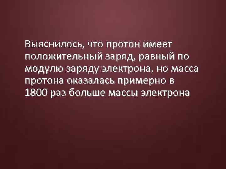 Выяснилось, что протон имеет положительный заряд, равный по модулю заряду электрона, но масса модулю