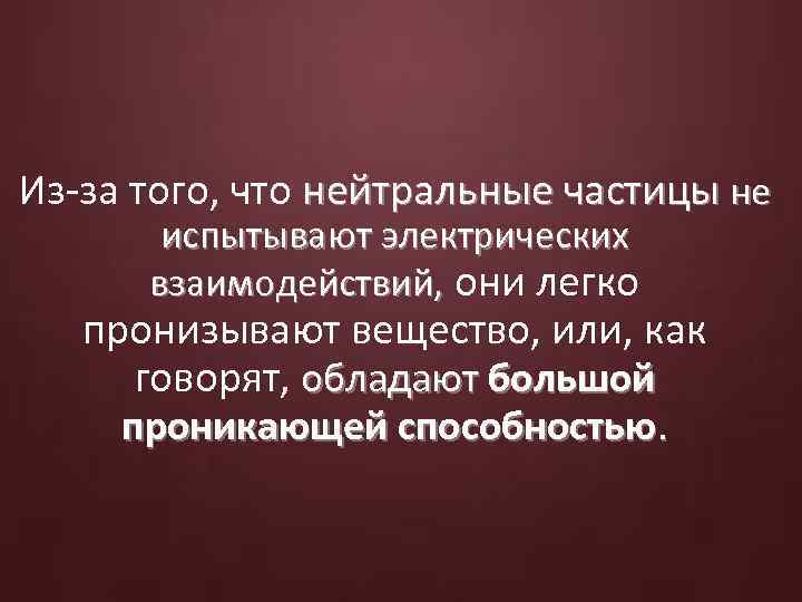 Из-за того, что нейтральные частицы не испытывают электрических взаимодействий, они легко пронизывают вещество, или,