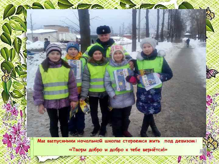Мы выпускники начальной школы стараемся жить под девизом: «Твори добро к тебе вернётся!» 