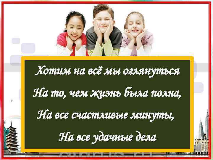 Хотим на всё мы оглянуться На то, чем жизнь была полна, На все счастливые