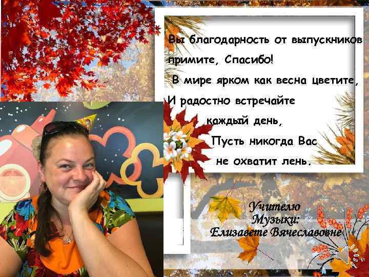 Вы благодарность от выпускников примите, Спасибо! В мире ярком как весна цветите, И радостно