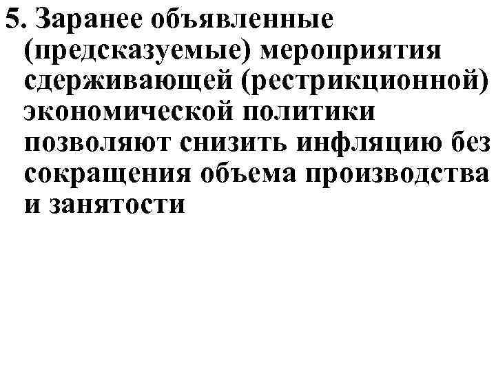 5. Заранее объявленные (предсказуемые) мероприятия сдерживающей (рестрикционной) экономической политики позволяют снизить инфляцию без сокращения