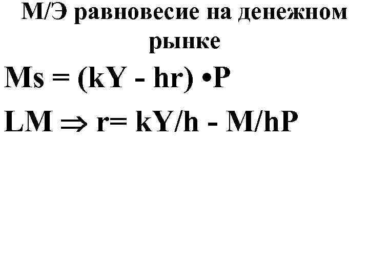 М/Э равновесие на денежном рынке Ms = (k. Y - hr) • P LM