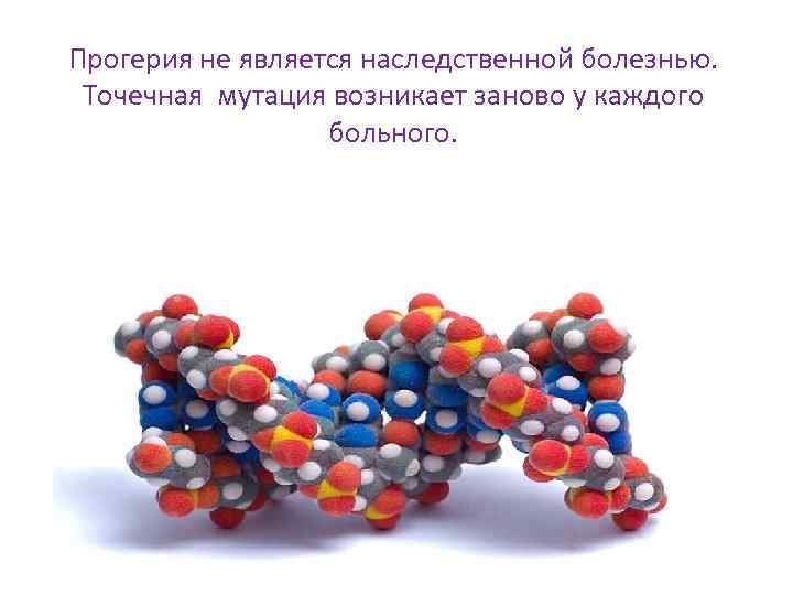 Прогерия не является наследственной болезнью. Точечная мутация возникает заново у каждого больного. 