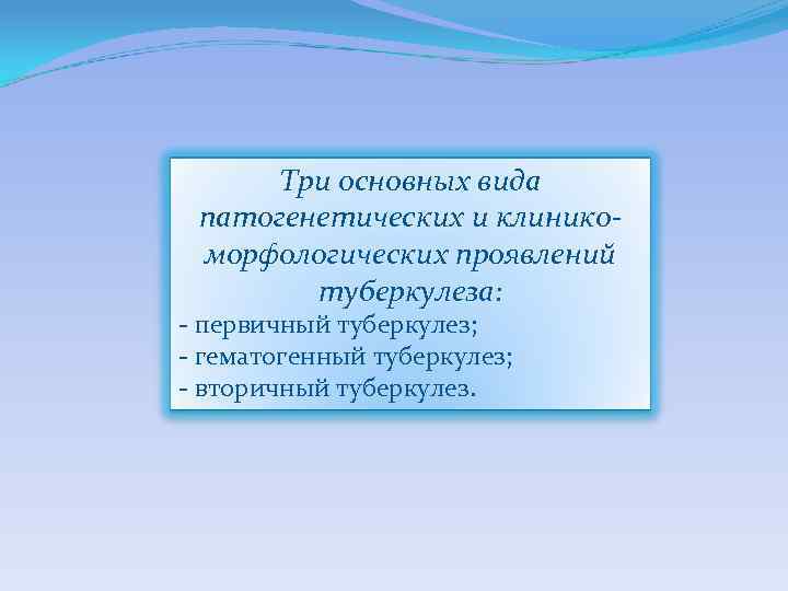 Три основных вида патогенетических и клиникоморфологических проявлений туберкулеза: - первичный туберкулез; - гематогенный туберкулез;