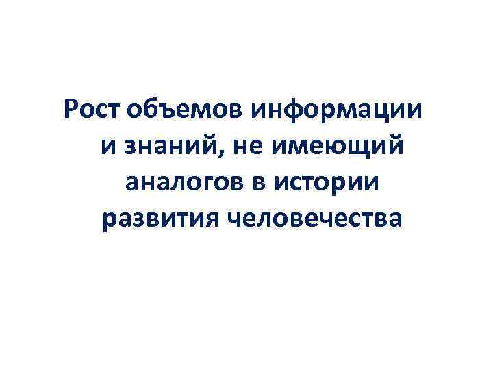 Рост объемов информации и знаний, не имеющий аналогов в истории развития человечества 