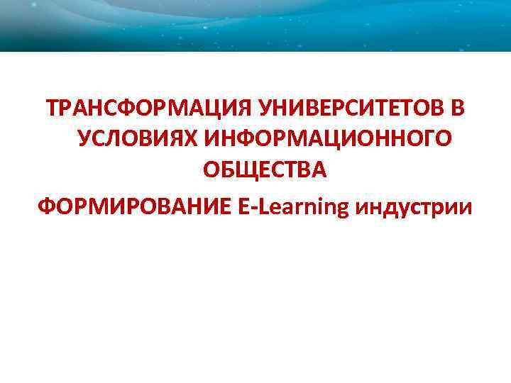 ТРАНСФОРМАЦИЯ УНИВЕРСИТЕТОВ В УСЛОВИЯХ ИНФОРМАЦИОННОГО ОБЩЕСТВА ФОРМИРОВАНИЕ E-Learning индустрии 