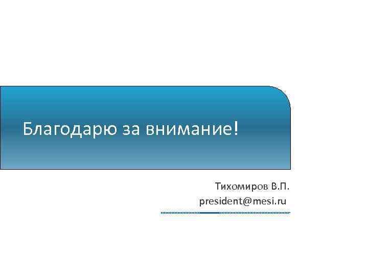 Благодарю за внимание! Тихомиров В. П. president@mesi. ru 