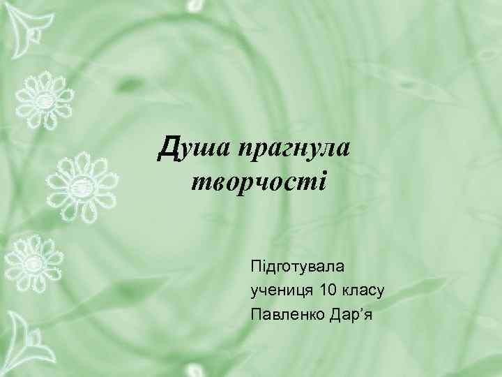 Душа прагнула творчості Підготувала учениця 10 класу Павленко Дар’я 