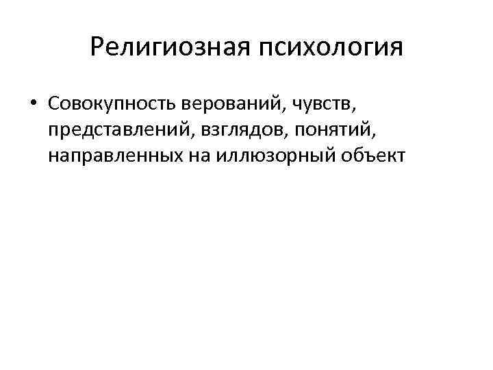 Религиозная психология • Совокупность верований, чувств, представлений, взглядов, понятий, направленных на иллюзорный объект 