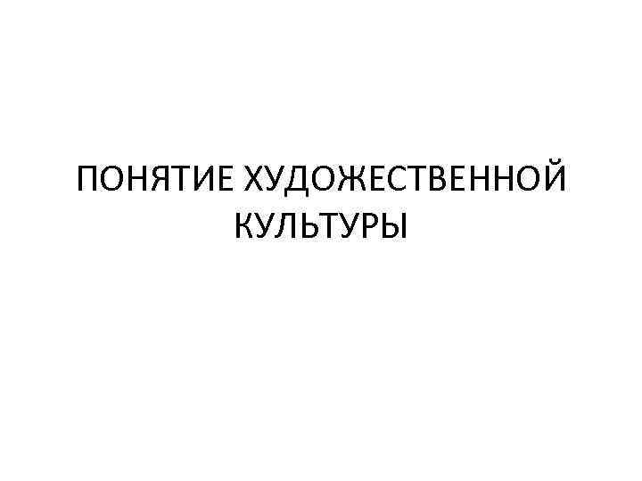 ПОНЯТИЕ ХУДОЖЕСТВЕННОЙ КУЛЬТУРЫ 